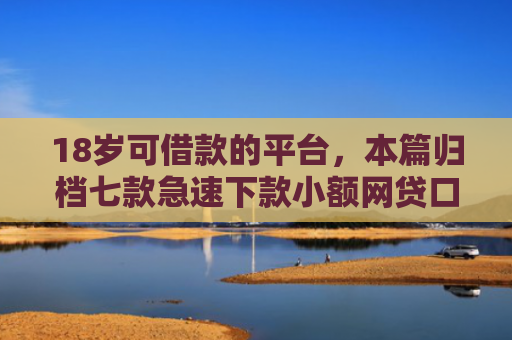 18岁可借款的平台，本篇归档七款急速下款小额网贷口子