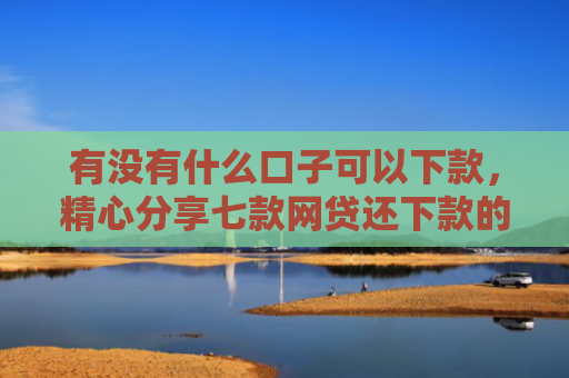 有没有什么口子可以下款，精心分享七款网贷还下款的口子