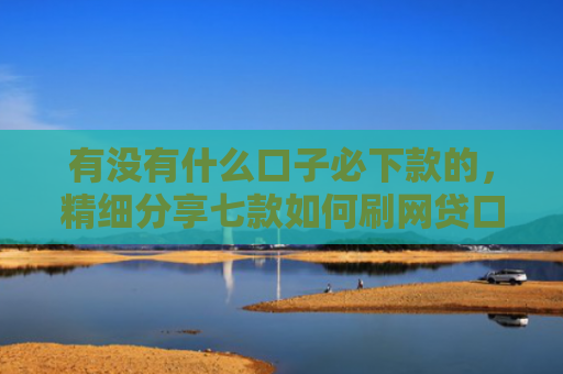 有没有什么口子必下款的，精细分享七款如何刷网贷口子下款