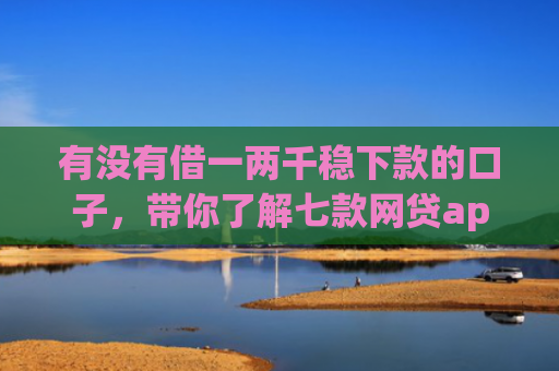 有没有借一两千稳下款的口子，带你了解七款网贷app操作下款口子