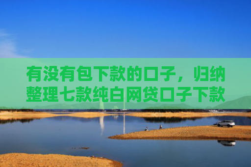 有没有包下款的口子，归纳整理七款纯白网贷口子下款快