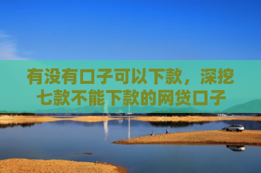 有没有口子可以下款，深挖七款不能下款的网贷口子