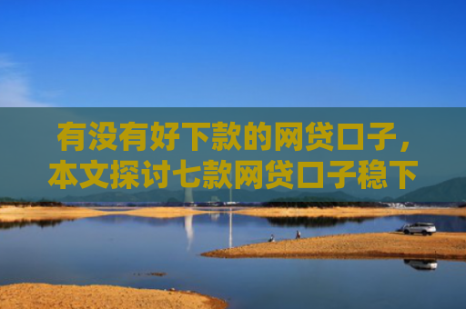 有没有好下款的网贷口子，本文探讨七款网贷口子稳下款的