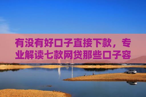 有没有好口子直接下款，专业解读七款网贷那些口子容易下款