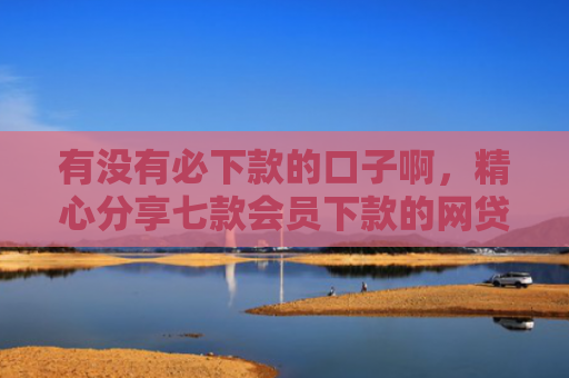 有没有必下款的口子啊，精心分享七款会员下款的网贷口子