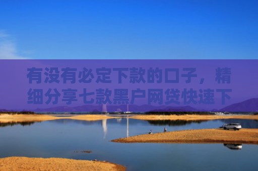 有没有必定下款的口子，精细分享七款黑户网贷快速下款口子