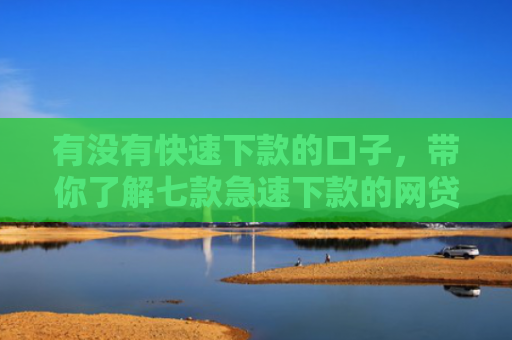 有没有快速下款的口子，带你了解七款急速下款的网贷口子
