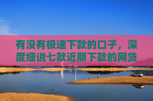 有没有极速下款的口子，深度细说七款近期下款的网贷口子