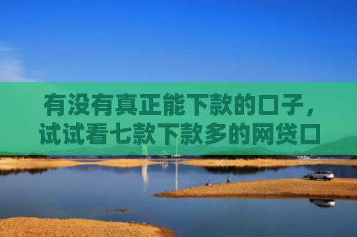 有没有真正能下款的口子，试试看七款下款多的网贷口子