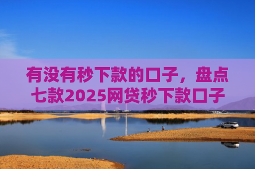 有没有秒下款的口子，盘点七款2025网贷秒下款口子