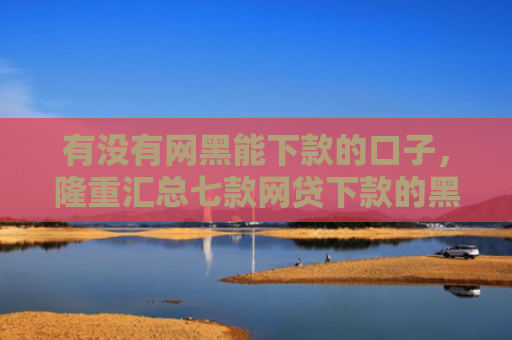 有没有网黑能下款的口子，隆重汇总七款网贷下款的黑口子