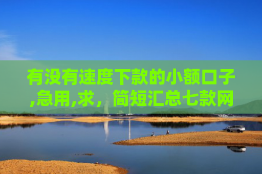 有没有速度下款的小额口子,急用,求，简短汇总七款网贷逾期还能下款口子