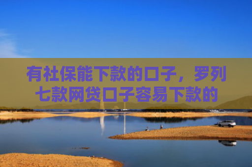 有社保能下款的口子，罗列七款网贷口子容易下款的