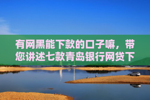 有网黑能下款的口子嘛，带您讲述七款青岛银行网贷下款口子