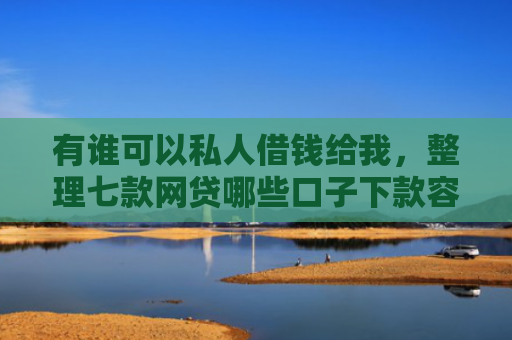 有谁可以私人借钱给我，整理七款网贷哪些口子下款容易