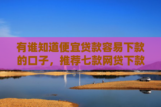 有谁知道便宜贷款容易下款的口子，推荐七款网贷下款多的口子
