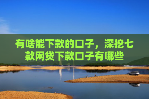有啥能下款的口子，深挖七款网贷下款口子有哪些