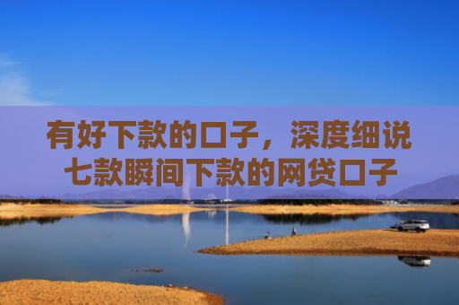 有好下款的口子，深度细说七款瞬间下款的网贷口子