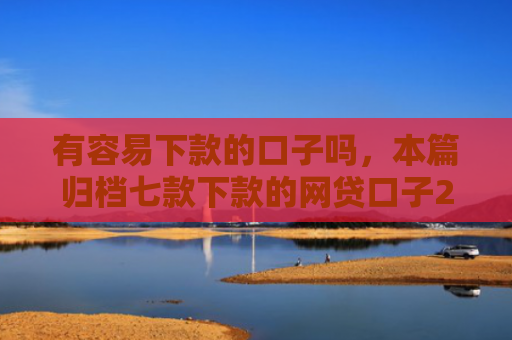 有容易下款的口子吗，本篇归档七款下款的网贷口子2025
