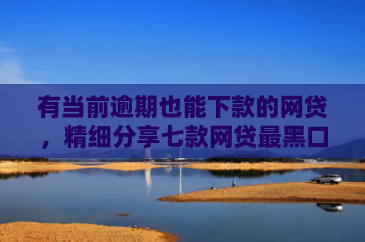 有当前逾期也能下款的网贷，精细分享七款网贷最黑口子下款