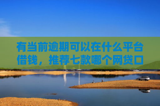 有当前逾期可以在什么平台借钱，推荐七款哪个网贷口子下款最快