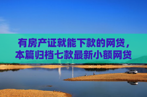 有房产证就能下款的网贷，本篇归档七款最新小额网贷下款口子