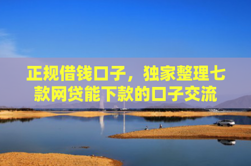 正规借钱口子，独家整理七款网贷能下款的口子交流
