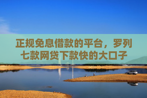 正规免息借款的平台，罗列七款网贷下款快的大口子