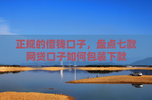 正规的借钱口子，盘点七款网贷口子如何包装下款
