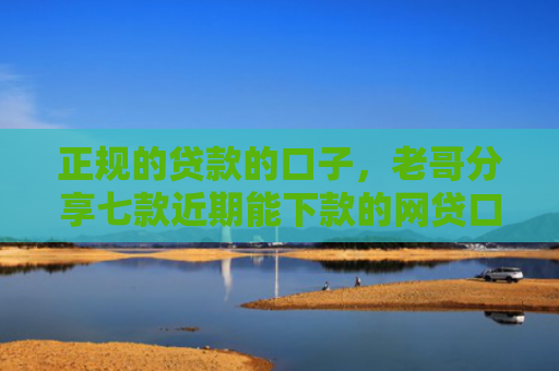 正规的贷款的口子，老哥分享七款近期能下款的网贷口子