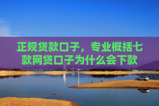 正规贷款口子，专业概括七款网贷口子为什么会下款
