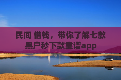 民间 借钱，带你了解七款黑户秒下款靠谱app