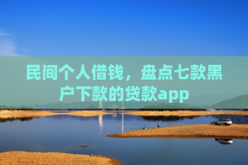 民间个人借钱，盘点七款黑户下款的贷款app