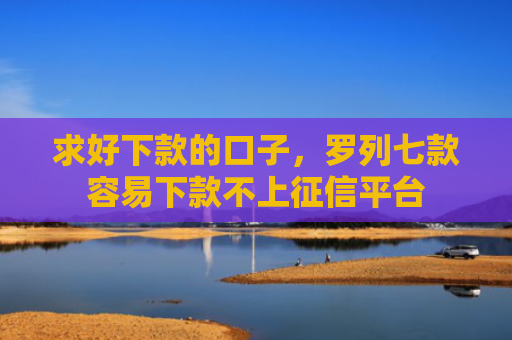 求好下款的口子，罗列七款容易下款不上征信平台