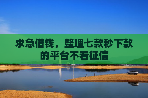 求急借钱，整理七款秒下款的平台不看征信