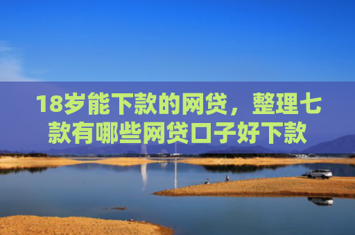 18岁能下款的网贷，整理七款有哪些网贷口子好下款