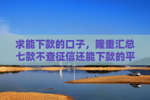 求能下款的口子，隆重汇总七款不查征信还能下款的平台