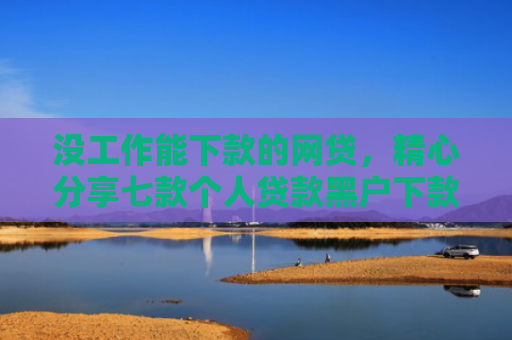 没工作能下款的网贷，精心分享七款个人贷款黑户下款怎么办