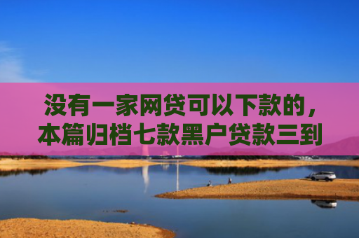 没有一家网贷可以下款的，本篇归档七款黑户贷款三到五天下款