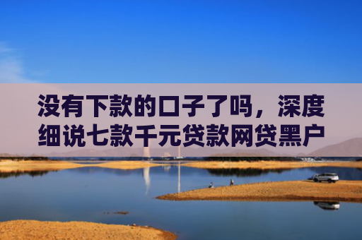 没有下款的口子了吗，深度细说七款千元贷款网贷黑户下款