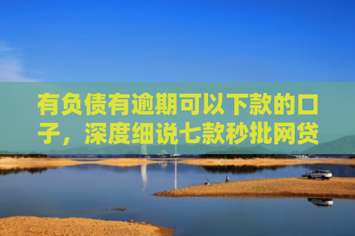 有负债有逾期可以下款的口子，深度细说七款秒批网贷下款口子
