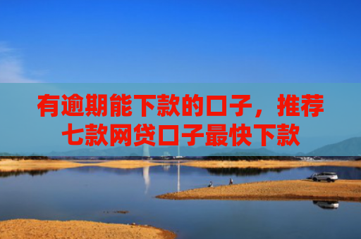 有逾期能下款的口子，推荐七款网贷口子最快下款