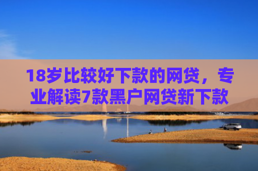 18岁比较好下款的网贷，专业解读7款黑户网贷新下款口子