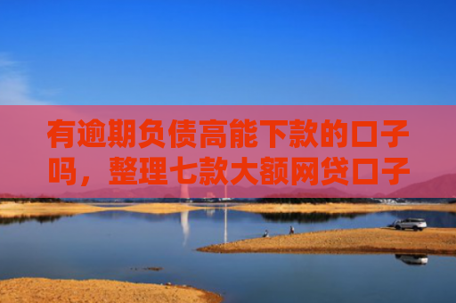 有逾期负债高能下款的口子吗，整理七款大额网贷口子好下款