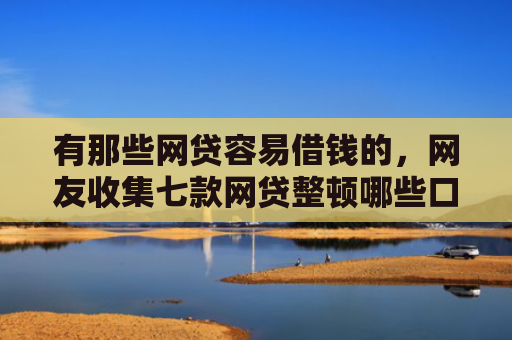 有那些网贷容易借钱的，网友收集七款网贷整顿哪些口子下款