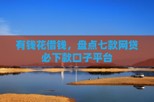 有钱花借钱，盘点七款网贷必下款口子平台