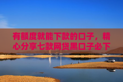 有额度就能下款的口子，精心分享七款网贷黑口子必下款