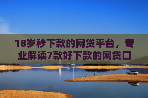 18岁秒下款的网贷平台，专业解读7款好下款的网贷口子最近