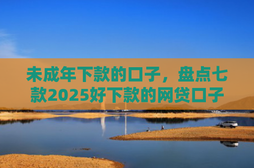 未成年下款的口子，盘点七款2025好下款的网贷口子