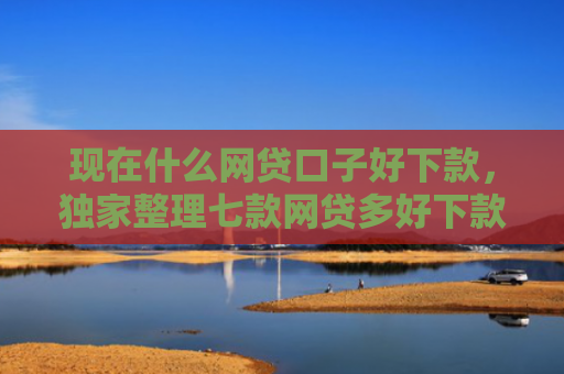 现在什么网贷口子好下款，独家整理七款网贷多好下款的口子